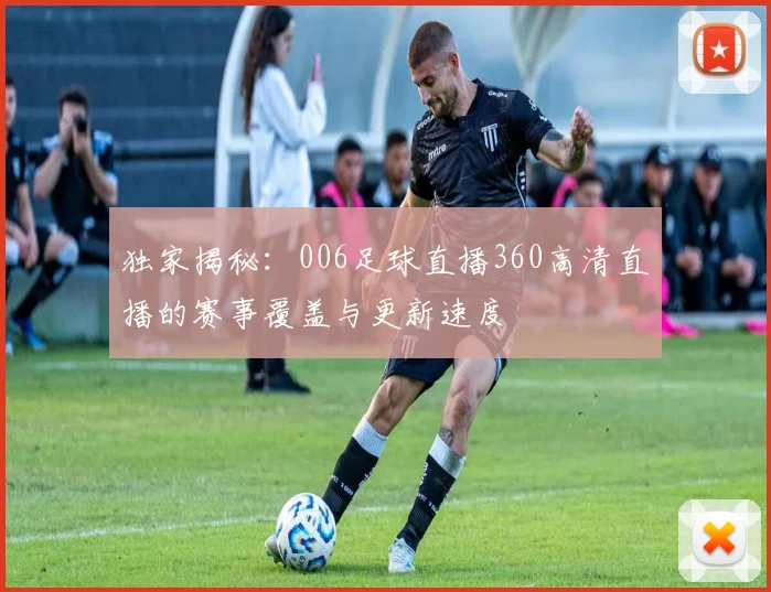 独家揭秘：006足球直播360高清直播的赛事覆盖与更新速度