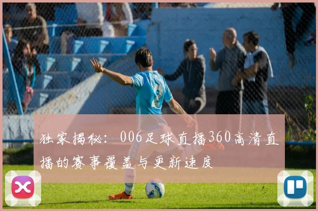 独家揭秘：006足球直播360高清直播的赛事覆盖与更新速度
